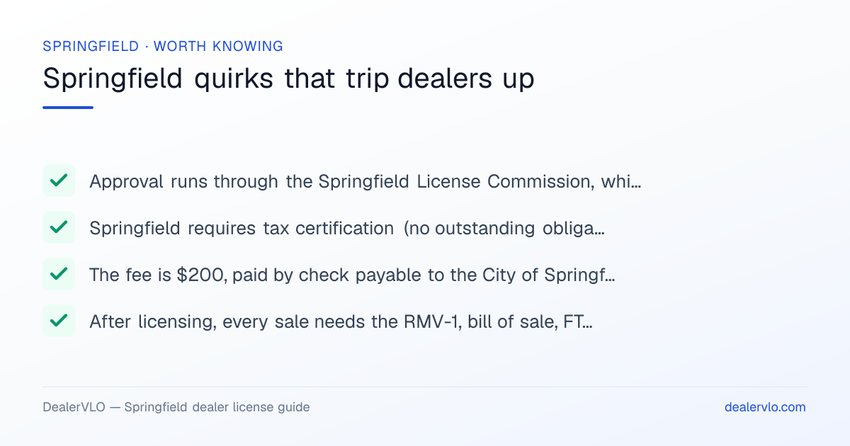 Springfield local dealer-licensing quirks: Approval runs through the Springfield License Commission, which meets the 2nd and 4th Wednesday of each month — plan your submission around that calendar.; Springfield requires tax certification (no outstanding obligations to the city) before a license is approved..