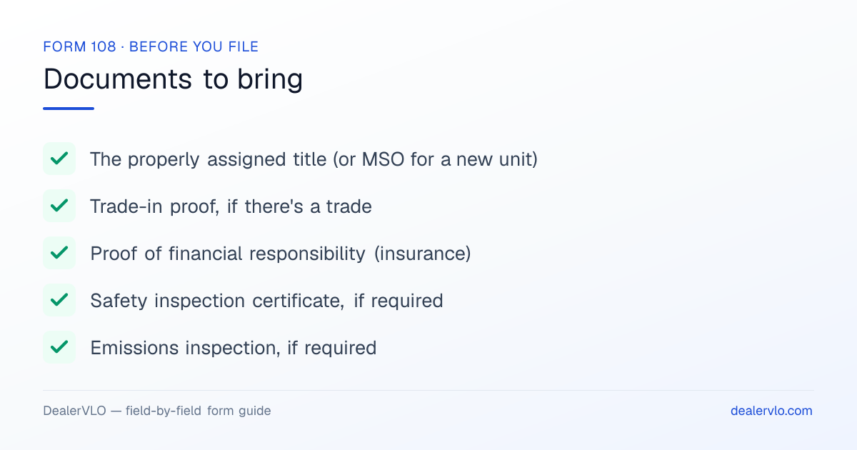 Documents to bring when filing the Missouri Form 108: The properly assigned title (or MSO for a new unit), Trade-in proof, if there's a trade, Proof of financial responsibility (insurance).