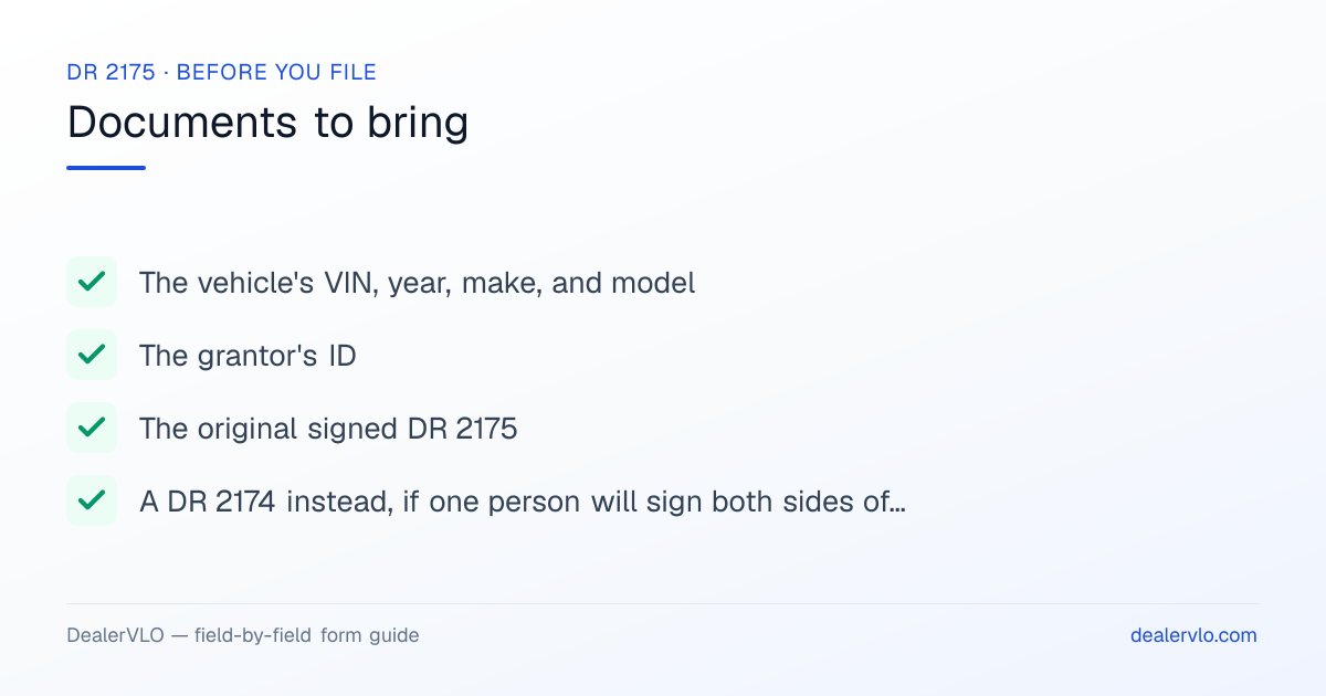 Documents to bring when filing the Colorado DR 2175: The vehicle's VIN, year, make, and model, The grantor's ID, The original signed DR 2175.