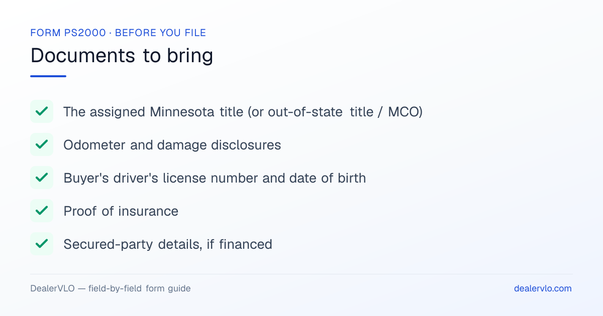 Documents to bring when filing the Minnesota Form PS2000: The assigned Minnesota title (or out-of-state title / MCO), Odometer and damage disclosures, Buyer's driver's license number and date of birth.