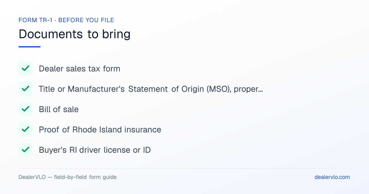Documents to bring when filing the Rhode Island Form TR-1: Dealer sales tax form, Title or Manufacturer's Statement of Origin (MSO), properly assigned, Bill of sale.