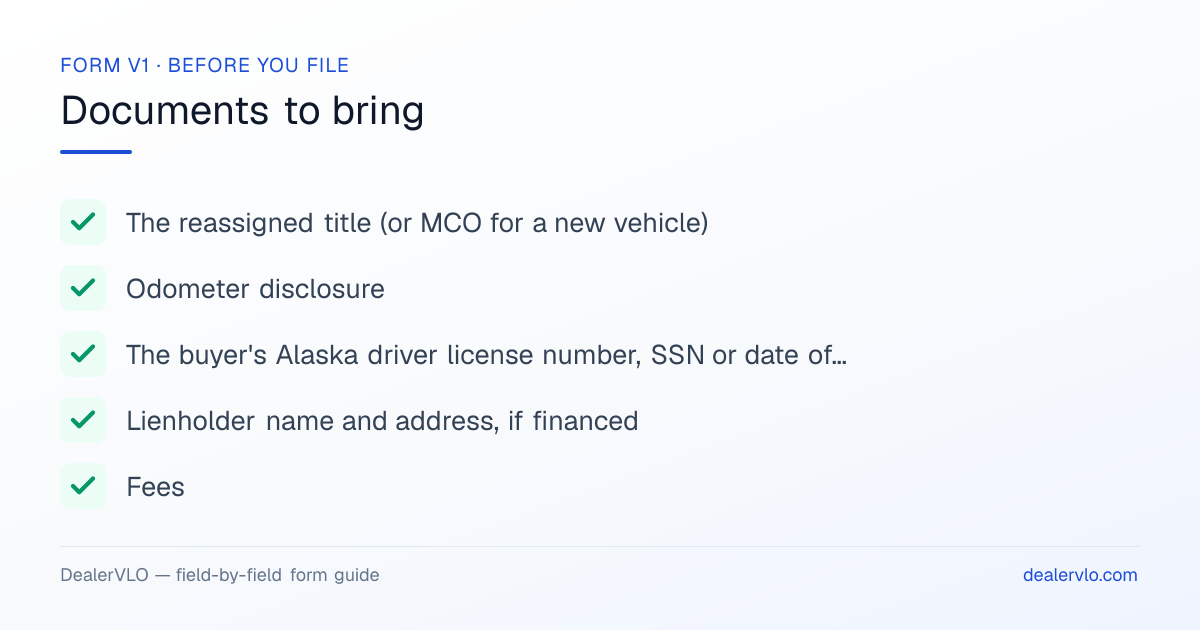 Documents to bring when filing the Alaska Form V1: The reassigned title (or MCO for a new vehicle), Odometer disclosure, The buyer's Alaska driver license number, SSN or date of birth.