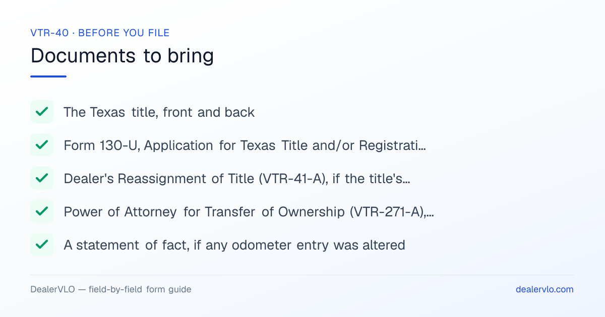 Documents to bring when filing the Texas VTR-40: The Texas title, front and back, Form 130-U, Application for Texas Title and/or Registration, Dealer's Reassignment of Title (VTR-41-A), if the title's assignments are full.